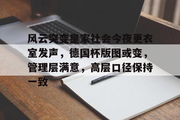 乐鱼app-包含风云突变皇家社会今夜更衣室发声，德国杯版图或变，管理层满意，高层口径保持一致的词条