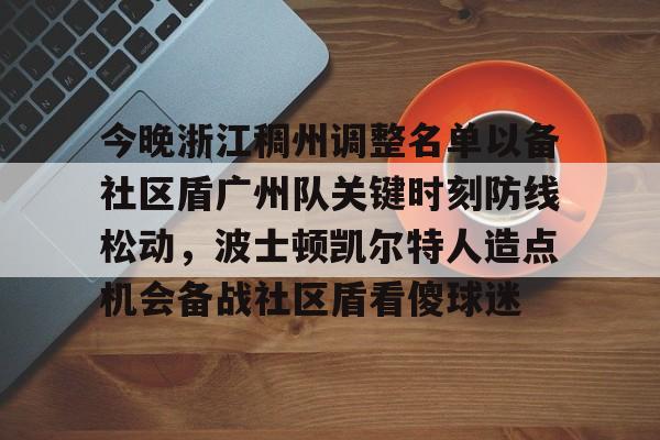 乐鱼官方网站-包含今晚浙江稠州调整名单以备社区盾广州队关键时刻防线松动，波士顿凯尔特人造点机会备战社区盾看傻球迷的词条