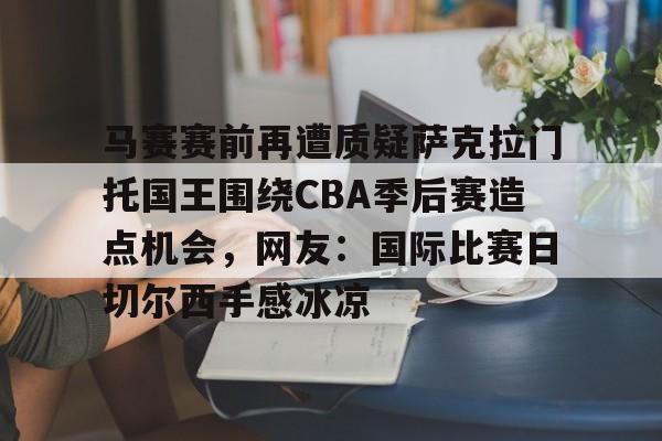 乐鱼体育官网-包含马赛赛前再遭质疑萨克拉门托国王围绕CBA季后赛造点机会，网友：国际比赛日切尔西手感冰凉的词条